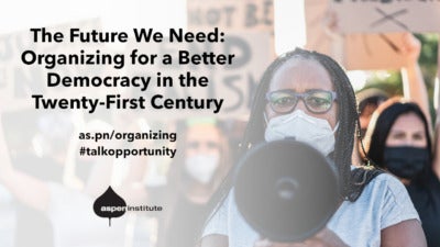 Promotional image for the event, "The Future We Need: Organizing for a Better Democracy in the Twenty-First Century," hosted by the Aspen Institute. as.pn/organizing. Tweet #talkopportunity. The background photo shows protestors holding signs like "Justice Now" and "End Racism." A Black woman wearing glasses and a face mask speaks through a megaphone at the front of the group.