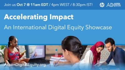 “Join us October 7 at 11:00 a.m. Eastern Daylight Time, 4:00 p.m. Western European Summer Time, and 8:30 p.m. Indian Standard Time for ‘Accelerating Impact: An International Digital Equity Showcase.” Graphic includes logos for Aspen Digital and HP as well as the website domain AspenDigitalEquity.org. It also includes a series of three photographs depicting people using technology. On the left, a person in a wheelchair uses a smart phone. At the center, a child uses their computer for virtual learning. On the right, two people, one wearing a head covering, look at a computer tablet together.