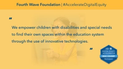 This graphic reads, "We empower children with disabilities and special needs to find their own spaces within the education system through the use of innovative technologies." “Fourth Wave Foundation” and “#AccelerateDigitalEquity" comprise the headline. In the background, a photograph depicts a child with pigtails sitting in front of a laptop computer laughing. The bottom corner includes a badge icons that reads, "Digital Equity Accelerator 2022 Cohort Participant."