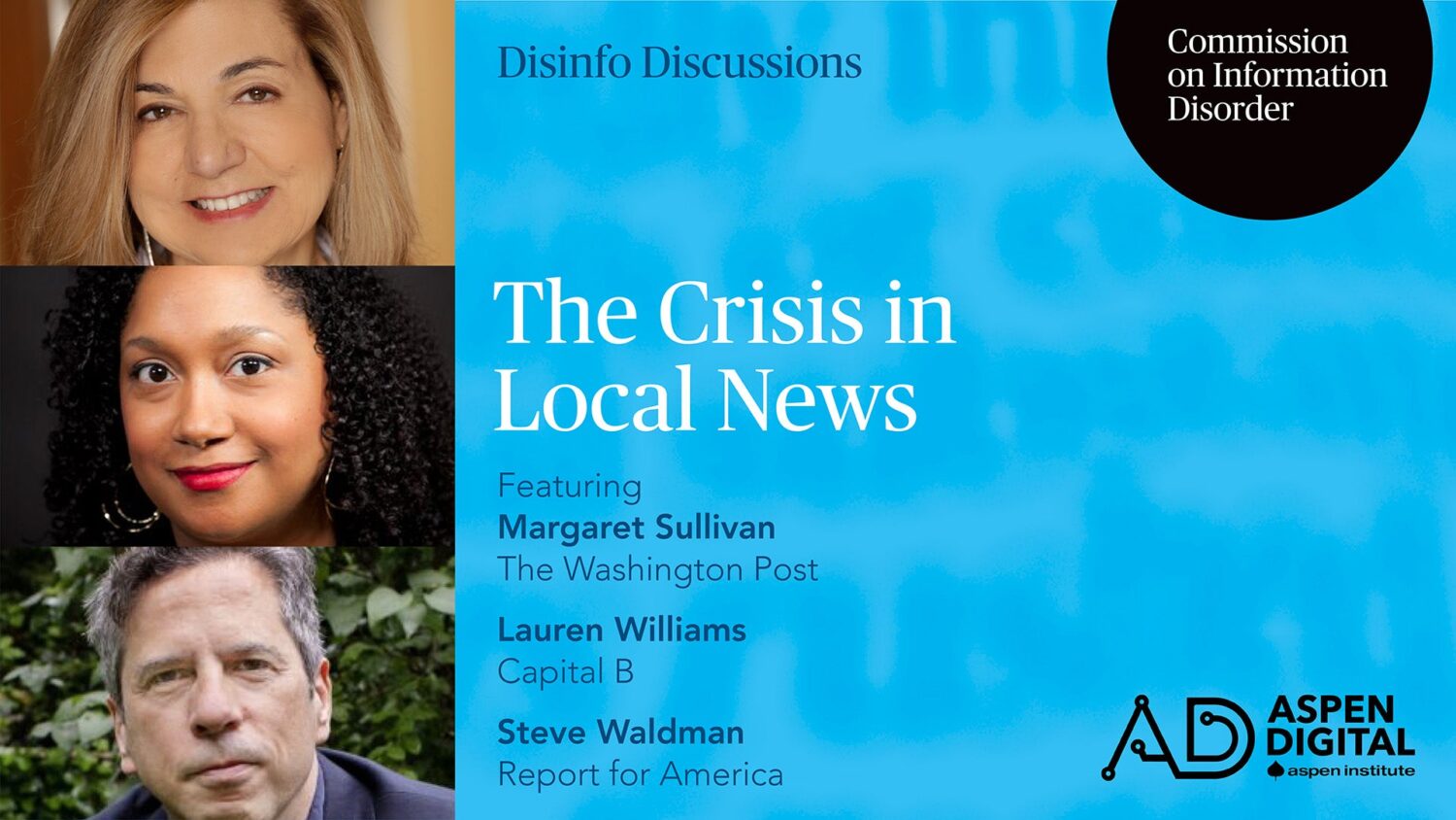 Disinfo Discussions, Commission on Information Disorder. The Crisis in Local News, Featuring Margaret Sullivan of The Washington Post, Lauren Williams of Capital B, and Steve Waldman of Report for America. Aspen Digital (logo).